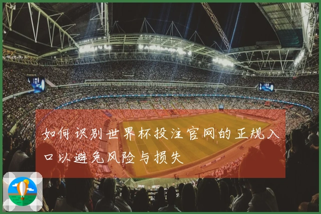 如何识别世界杯投注官网的正规入口以避免风险与损失