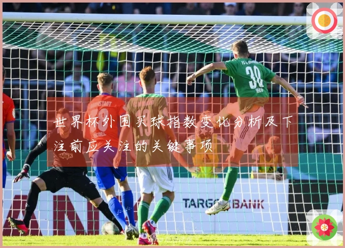 世界杯外围买球指数变化分析及下注前应关注的关键事项