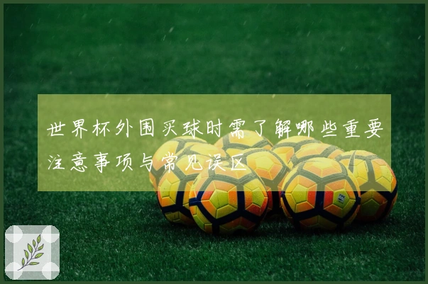 世界杯外围买球时需了解哪些重要注意事项与常见误区
